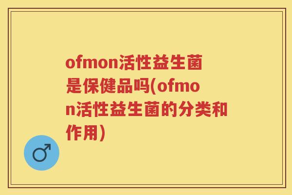 ofmon活性益生菌是保健品吗(ofmon活性益生菌的分类和作用) ofmon活性益生菌是保健品吗(ofmon活性益生菌的分类和作用)
