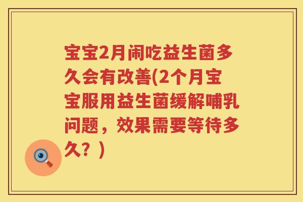 宝宝2月闹吃益生菌多久会有改善(2个月宝宝服用益生菌缓解哺乳问题,效果需要等待多久?) 宝宝2月闹吃益生菌多久会有改善(2个月宝宝服用益生菌缓解哺乳问题,效果需要等待多久?)