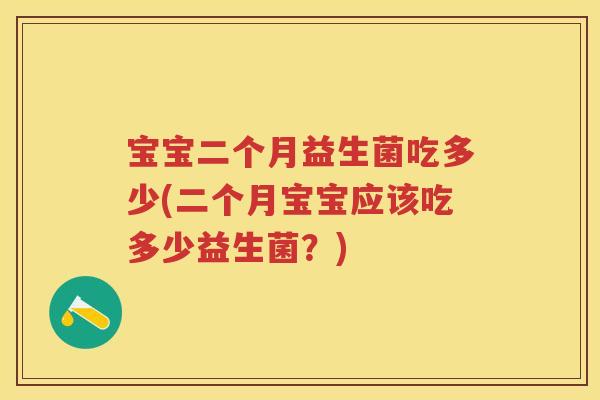 宝宝二个月益生菌吃多少(二个月宝宝应该吃多少益生菌?) 宝宝二个月益生菌吃多少(二个月宝宝应该吃多少益生菌?)