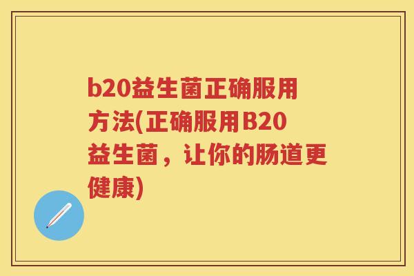 b20益生菌正确服用方法(正确服用B20益生菌,让你的肠道更健康) b20益生菌正确服用方法(正确服用B20益生菌,让你的肠道更健康)