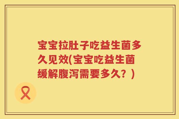 宝宝拉肚子吃益生菌多久见效(宝宝吃益生菌缓解需要多久?) 宝宝拉肚子吃益生菌多久见效(宝宝吃益生菌缓解需要多久?)