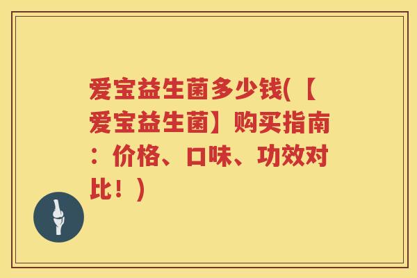 爱宝益生菌多少钱(【爱宝益生菌】购买指南：价格、口味、功效对比！)