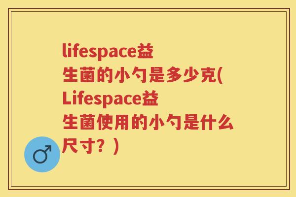 lifespace益生菌的小勺是多少克(Lifespace益生菌使用的小勺是什么尺寸？)