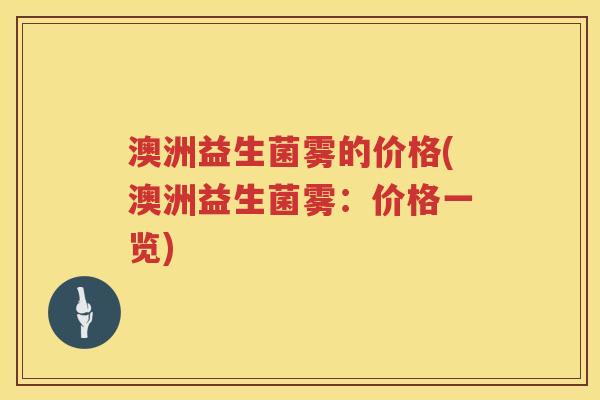 澳洲益生菌雾的价格(澳洲益生菌雾:价格一览) 澳洲益生菌雾的价格(澳洲益生菌雾:价格一览)