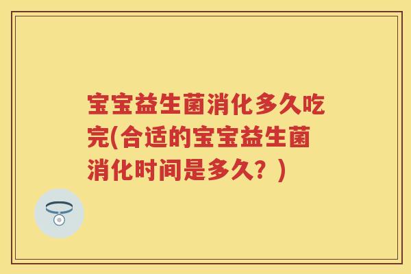宝宝益生菌消化多久吃完(合适的宝宝益生菌消化时间是多久?) 宝宝益生菌消化多久吃完(合适的宝宝益生菌消化时间是多久?)