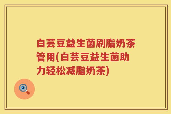 白芸豆益生菌刷脂奶茶管用(白芸豆益生菌助力轻松减脂奶茶)