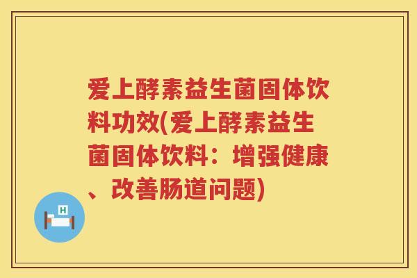 爱上酵素益生菌固体饮料功效(爱上酵素益生菌固体饮料：增强健康、改善肠道问题)