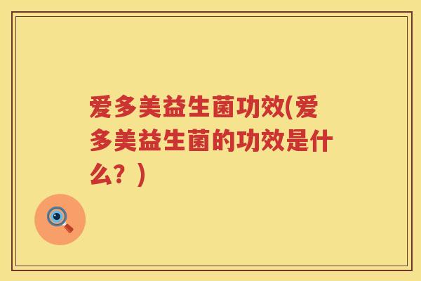 爱多美益生菌功效(爱多美益生菌的功效是什么?) 爱多美益生菌功效(爱多美益生菌的功效是什么?)