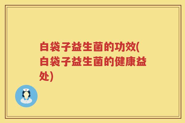 白袋子益生菌的功效(白袋子益生菌的健康益处) 白袋子益生菌的功效(白袋子益生菌的健康益处)