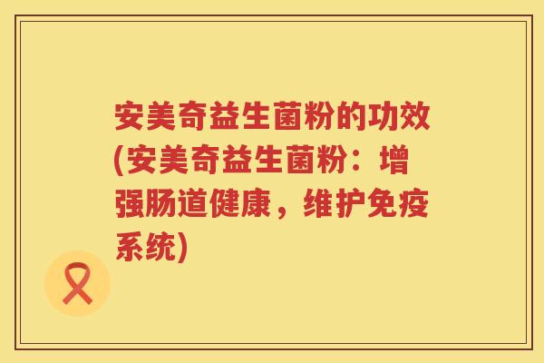 安美奇益生菌粉的功效(安美奇益生菌粉:增强肠道健康,维护系统) 安美奇益生菌粉的功效(安美奇益生菌粉:增强肠道健康,维护系统)
