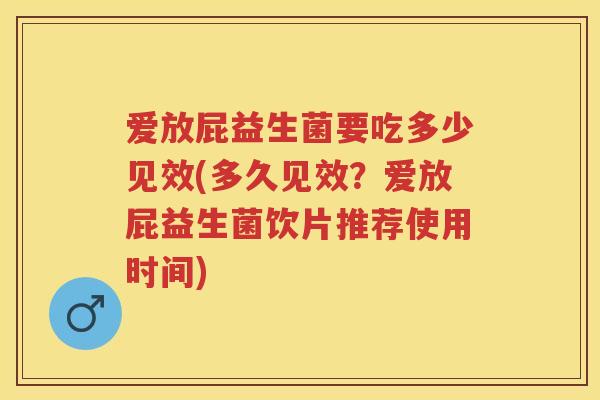 爱放屁益生菌要吃多少见效(多久见效?爱放屁益生菌饮片推荐使用时间) 爱放屁益生菌要吃多少见效(多久见效?爱放屁益生菌饮片推荐使用时间)