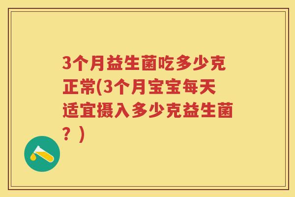 3个月益生菌吃多少克正常(3个月宝宝每天适宜摄入多少克益生菌?) 3个月益生菌吃多少克正常(3个月宝宝每天适宜摄入多少克益生菌?)