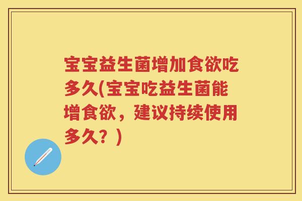 宝宝益生菌增加吃多久(宝宝吃益生菌能增,建议持续使用多久?) 宝宝益生菌增加吃多久(宝宝吃益生菌能增,建议持续使用多久?)