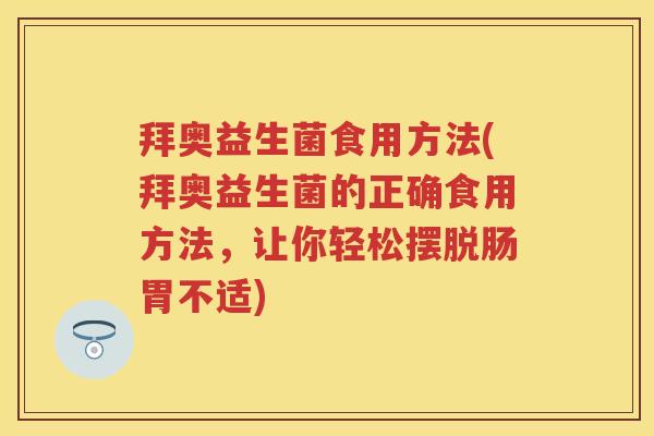 拜奥益生菌食用方法(拜奥益生菌的正确食用方法，让你轻松摆脱肠胃不适)
