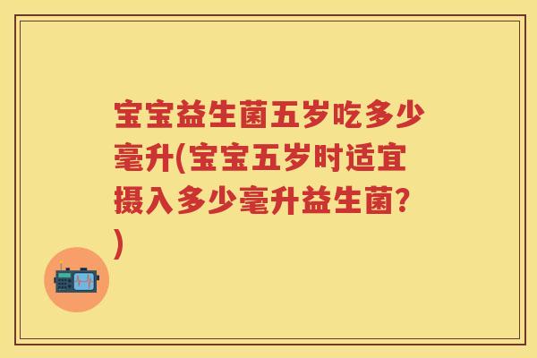 宝宝益生菌五岁吃多少毫升(宝宝五岁时适宜摄入多少毫升益生菌?) 宝宝益生菌五岁吃多少毫升(宝宝五岁时适宜摄入多少毫升益生菌?)