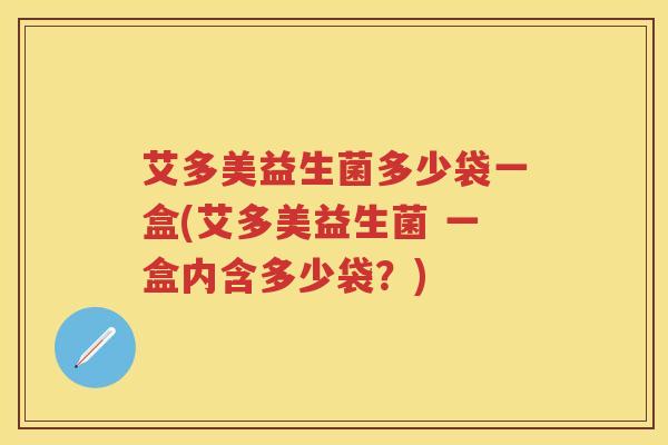 艾多美益生菌多少袋一盒(艾多美益生菌 一盒内含多少袋?) 艾多美益生菌多少袋一盒(艾多美益生菌 一盒内含多少袋?)