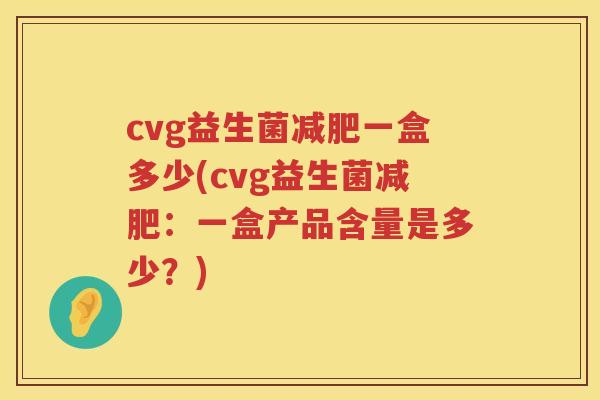 cvg益生菌一盒多少(cvg益生菌:一盒产品含量是多少?) cvg益生菌一盒多少(cvg益生菌:一盒产品含量是多少?)