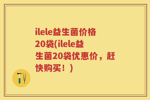 ilele益生菌价格20袋(ilele益生菌20袋优惠价,赶快购买!) ilele益生菌价格20袋(ilele益生菌20袋优惠价,赶快购买!)