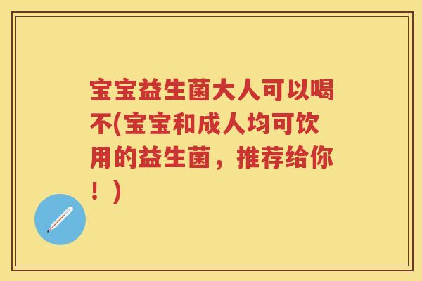 宝宝益生菌大人可以喝不(宝宝和成人均可饮用的益生菌,推荐给你!) 宝宝益生菌大人可以喝不(宝宝和成人均可饮用的益生菌,推荐给你!)