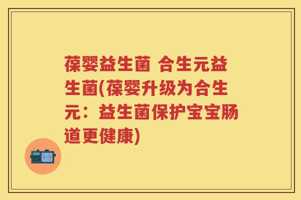 葆婴益生菌 合生元益生菌(葆婴升级为合生元:益生菌保护宝宝肠道更健康) 葆婴益生菌 合生元益生菌(葆婴升级为合生元:益生菌保护宝宝肠道更健康)