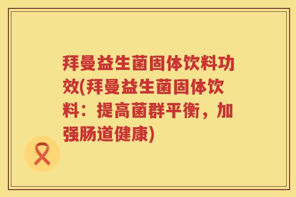 拜曼益生菌固体饮料功效(拜曼益生菌固体饮料:提高菌群平衡,加强肠道健康) 拜曼益生菌固体饮料功效(拜曼益生菌固体饮料:提高菌群平衡,加强肠道健康)