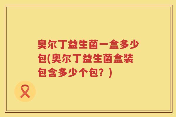 奥尔丁益生菌一盒多少包(奥尔丁益生菌盒装包含多少个包?) 奥尔丁益生菌一盒多少包(奥尔丁益生菌盒装包含多少个包?)