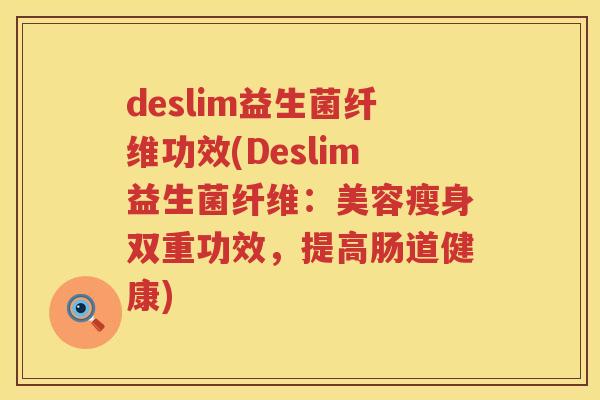 deslim益生菌纤维功效(Deslim益生菌纤维：美容瘦身双重功效，提高肠道健康)