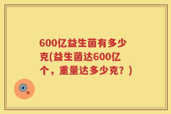 600亿益生菌有多少克(益生菌达600亿个,重量达多少克?) 600亿益生菌有多少克(益生菌达600亿个,重量达多少克?)