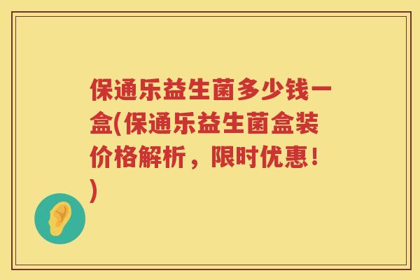 保通乐益生菌多少钱一盒(保通乐益生菌盒装价格解析,限时优惠!) 保通乐益生菌多少钱一盒(保通乐益生菌盒装价格解析,限时优惠!)