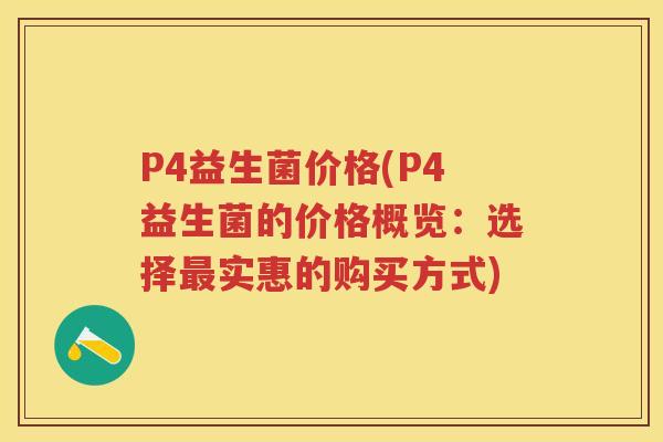 P4益生菌价格(P4益生菌的价格概览:选择实惠的购买方式) P4益生菌价格(P4益生菌的价格概览:选择实惠的购买方式)