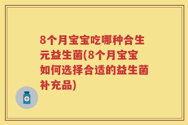 8个月宝宝吃哪种合生元益生菌(8个月宝宝如何选择合适的益生菌补充品)