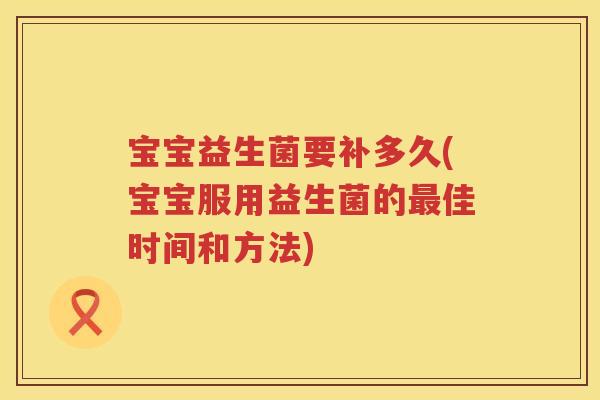 宝宝益生菌要补多久(宝宝服用益生菌的佳时间和方法) 宝宝益生菌要补多久(宝宝服用益生菌的佳时间和方法)
