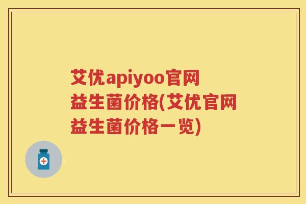 艾优apiyoo官网益生菌价格(艾优官网益生菌价格一览) 艾优apiyoo官网益生菌价格(艾优官网益生菌价格一览)