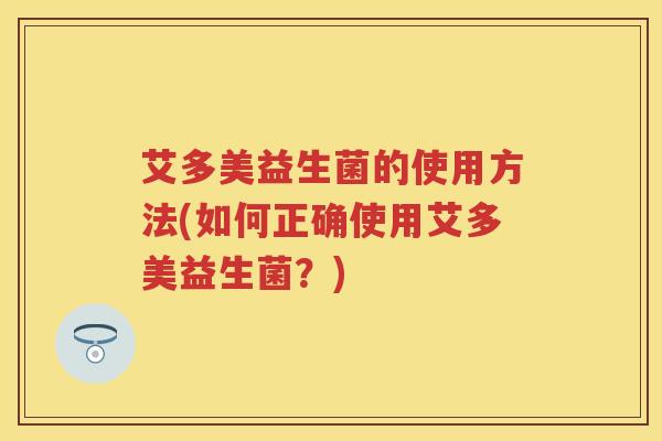 艾多美益生菌的使用方法(如何正确使用艾多美益生菌?) 艾多美益生菌的使用方法(如何正确使用艾多美益生菌?)