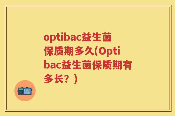 optibac益生菌保质期多久(Optibac益生菌保质期有多长？)