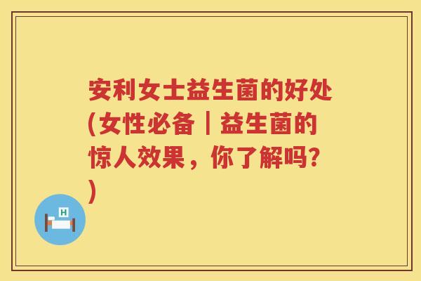 安利女士益生菌的好处(女性必备|益生菌的惊人效果,你了解吗?) 安利女士益生菌的好处(女性必备|益生菌的惊人效果,你了解吗?)