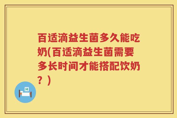 百适滴益生菌多久能吃奶(百适滴益生菌需要多长时间才能搭配饮奶？)