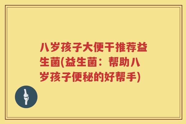 八岁孩子大便干推荐益生菌(益生菌:帮助八岁孩子的好帮手) 八岁孩子大便干推荐益生菌(益生菌:帮助八岁孩子的好帮手)