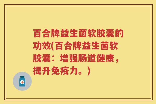 百合牌益生菌软胶囊的功效(百合牌益生菌软胶囊:增强肠道健康,提升力。) 百合牌益生菌软胶囊的功效(百合牌益生菌软胶囊:增强肠道健康,提升力。)