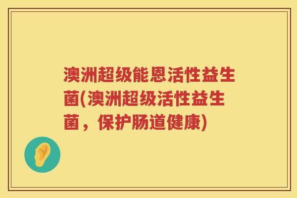 澳洲超级能恩活性益生菌(澳洲超级活性益生菌,保护肠道健康) 澳洲超级能恩活性益生菌(澳洲超级活性益生菌,保护肠道健康)