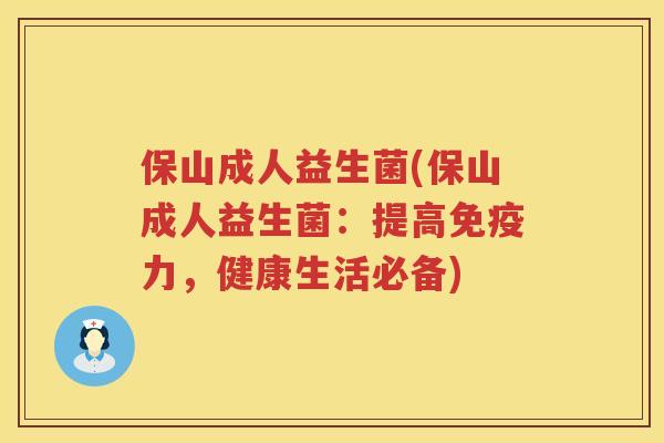 保山成人益生菌(保山成人益生菌：提高力，健康生活必备)