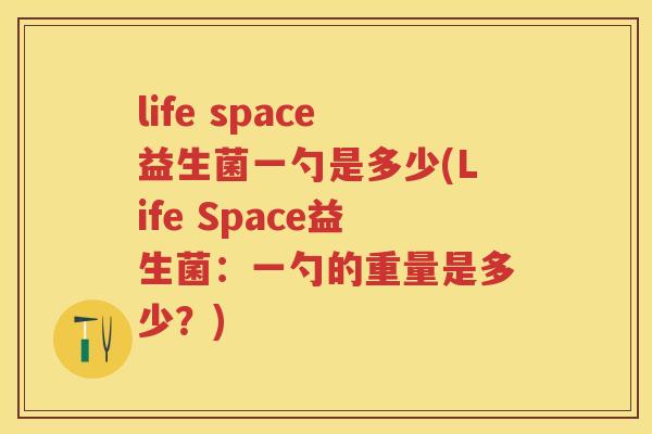 life space益生菌一勺是多少(Life Space益生菌：一勺的重量是多少？)