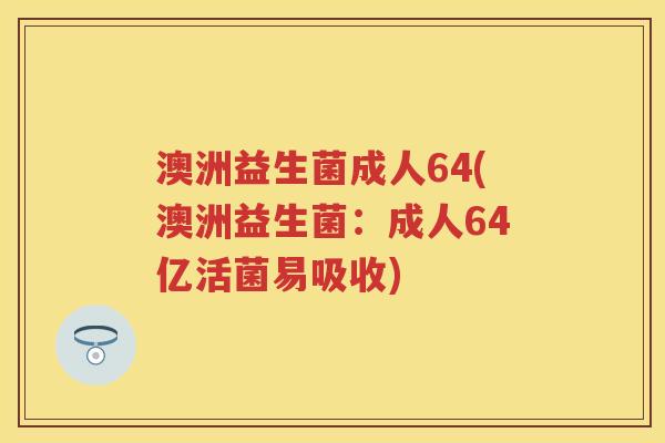 澳洲益生菌成人64(澳洲益生菌:成人64亿活菌易吸收) 澳洲益生菌成人64(澳洲益生菌:成人64亿活菌易吸收)