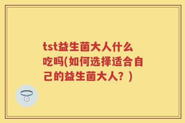 tst益生菌大人什么吃吗(如何选择适合自己的益生菌大人?) tst益生菌大人什么吃吗(如何选择适合自己的益生菌大人?)