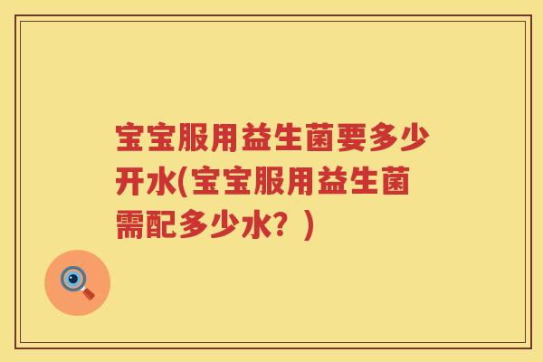 宝宝服用益生菌要多少开水(宝宝服用益生菌需配多少水?) 宝宝服用益生菌要多少开水(宝宝服用益生菌需配多少水?)