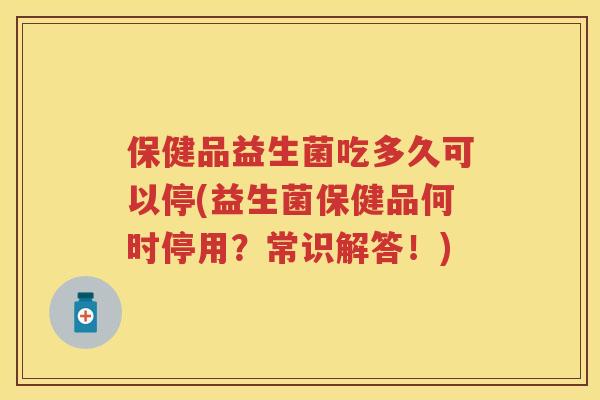保健品益生菌吃多久可以停(益生菌保健品何时停用?常识解答!) 保健品益生菌吃多久可以停(益生菌保健品何时停用?常识解答!)