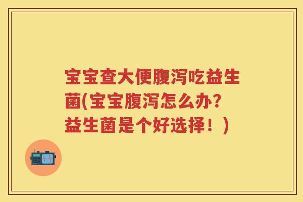 宝宝查大便吃益生菌(宝宝怎么办？益生菌是个好选择！)