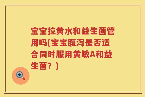 宝宝拉黄水和益生菌管用吗(宝宝是否适合同时服用黄敏A和益生菌？)