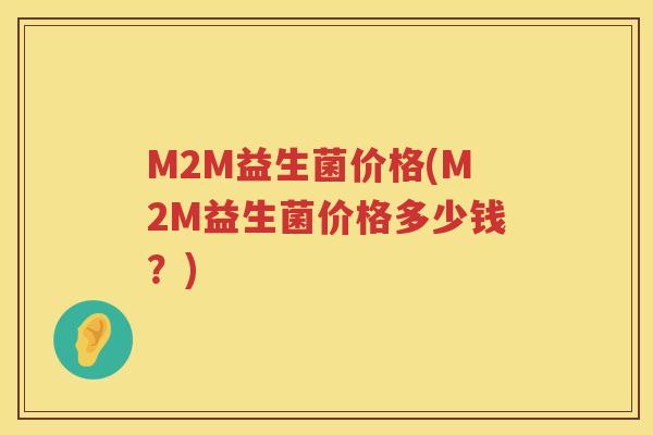 M2M益生菌价格(M2M益生菌价格多少钱?) M2M益生菌价格(M2M益生菌价格多少钱?)