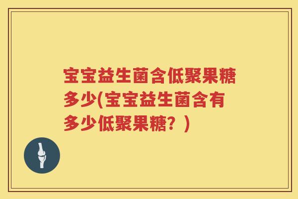 宝宝益生菌含低聚果糖多少(宝宝益生菌含有多少低聚果糖?) 宝宝益生菌含低聚果糖多少(宝宝益生菌含有多少低聚果糖?)